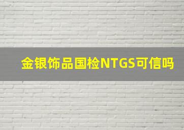 金银饰品国检NTGS可信吗