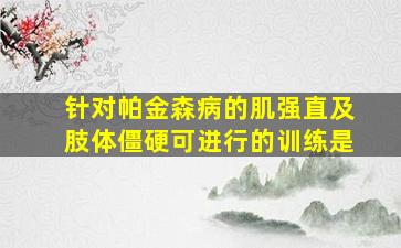 针对帕金森病的肌强直及肢体僵硬可进行的训练是