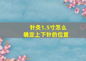 针灸1.5寸怎么确定上下针的位置