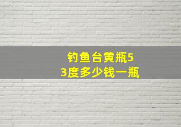 钓鱼台黄瓶53度多少钱一瓶