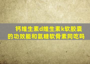 钙维生素d维生素k软胶囊的功效能和氨糖软骨素同吃吗