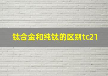 钛合金和纯钛的区别tc21