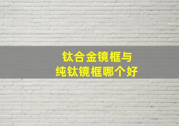 钛合金镜框与纯钛镜框哪个好