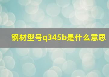 钢材型号q345b是什么意思