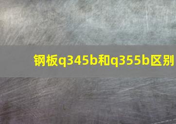 钢板q345b和q355b区别