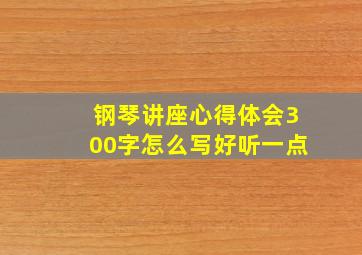 钢琴讲座心得体会300字怎么写好听一点