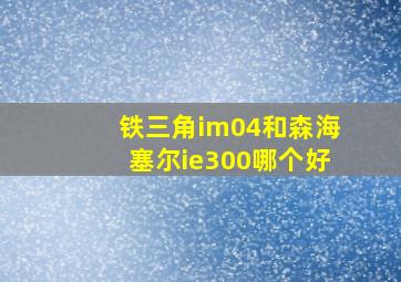 铁三角im04和森海塞尔ie300哪个好