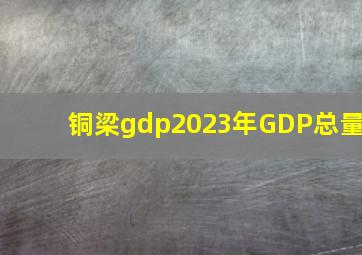 铜梁gdp2023年GDP总量