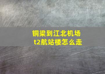 铜梁到江北机场t2航站楼怎么走