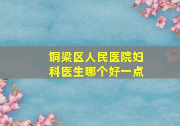 铜梁区人民医院妇科医生哪个好一点