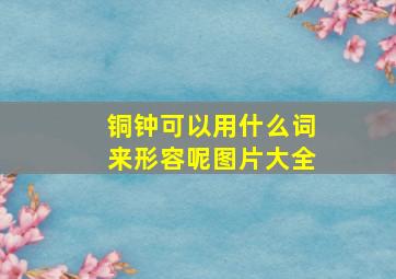 铜钟可以用什么词来形容呢图片大全