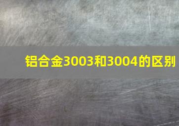 铝合金3003和3004的区别