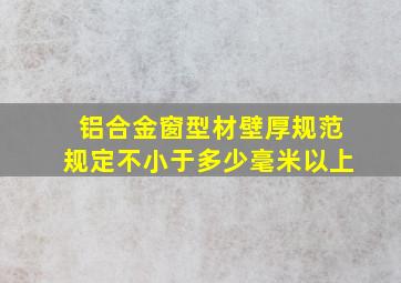 铝合金窗型材壁厚规范规定不小于多少毫米以上