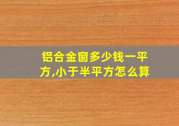 铝合金窗多少钱一平方,小于半平方怎么算