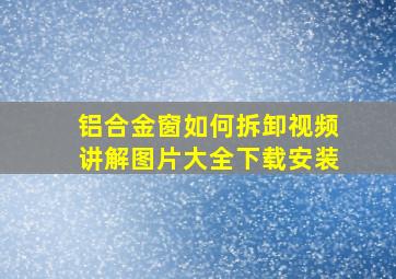 铝合金窗如何拆卸视频讲解图片大全下载安装