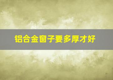 铝合金窗子要多厚才好