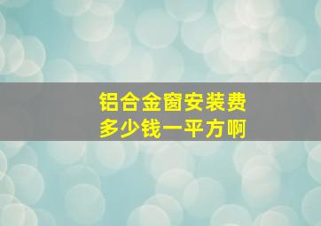 铝合金窗安装费多少钱一平方啊