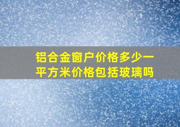 铝合金窗户价格多少一平方米价格包括玻璃吗