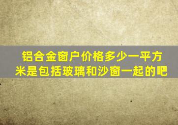 铝合金窗户价格多少一平方米是包括玻璃和沙窗一起的吧