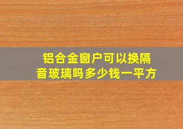 铝合金窗户可以换隔音玻璃吗多少钱一平方