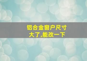 铝合金窗户尺寸大了,能改一下