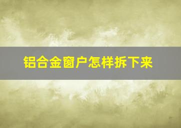 铝合金窗户怎样拆下来