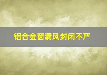 铝合金窗漏风封闭不严