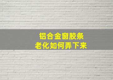 铝合金窗胶条老化如何弄下来