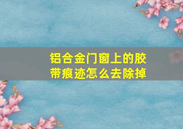 铝合金门窗上的胶带痕迹怎么去除掉