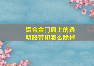 铝合金门窗上的透明胶带印怎么除掉