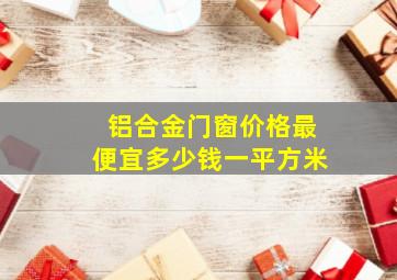 铝合金门窗价格最便宜多少钱一平方米