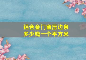 铝合金门窗压边条多少钱一个平方米