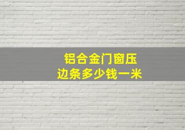 铝合金门窗压边条多少钱一米