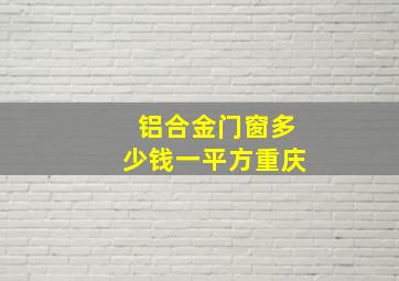 铝合金门窗多少钱一平方重庆