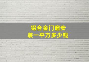 铝合金门窗安装一平方多少钱