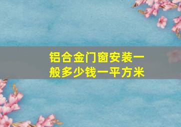 铝合金门窗安装一般多少钱一平方米