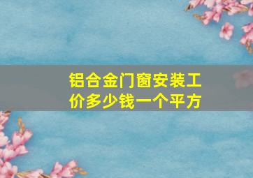 铝合金门窗安装工价多少钱一个平方