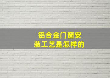 铝合金门窗安装工艺是怎样的