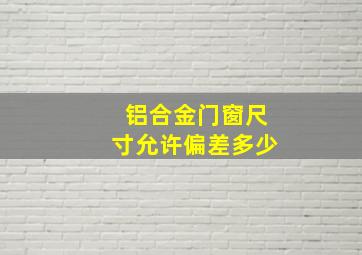 铝合金门窗尺寸允许偏差多少