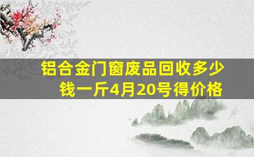 铝合金门窗废品回收多少钱一斤4月20号得价格