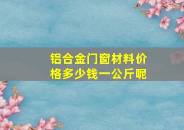 铝合金门窗材料价格多少钱一公斤呢