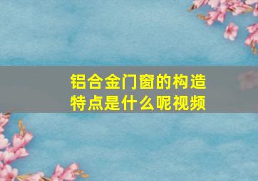 铝合金门窗的构造特点是什么呢视频