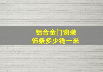 铝合金门窗装饰条多少钱一米