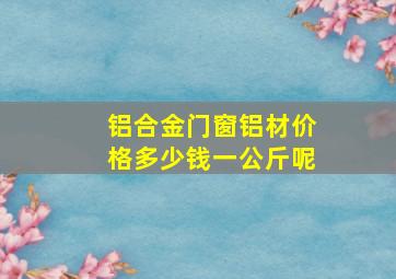 铝合金门窗铝材价格多少钱一公斤呢