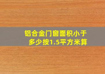 铝合金门窗面积小于多少按1.5平方米算