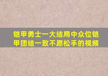 铠甲勇士一大结局中众位铠甲团结一致不愿松手的视频