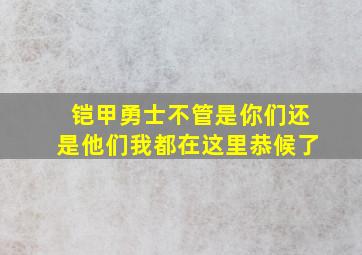 铠甲勇士不管是你们还是他们我都在这里恭候了