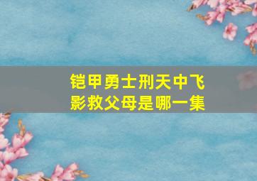 铠甲勇士刑天中飞影救父母是哪一集