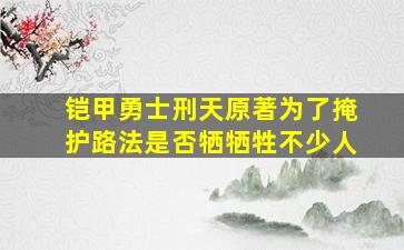 铠甲勇士刑天原著为了掩护路法是否牺牺牲不少人