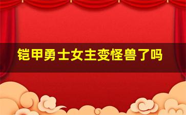 铠甲勇士女主变怪兽了吗